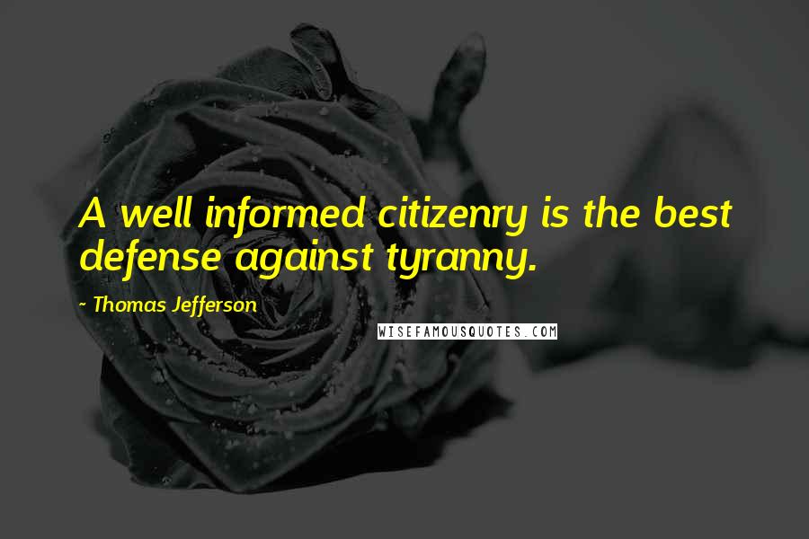 Thomas Jefferson Quotes: A well informed citizenry is the best defense against tyranny.