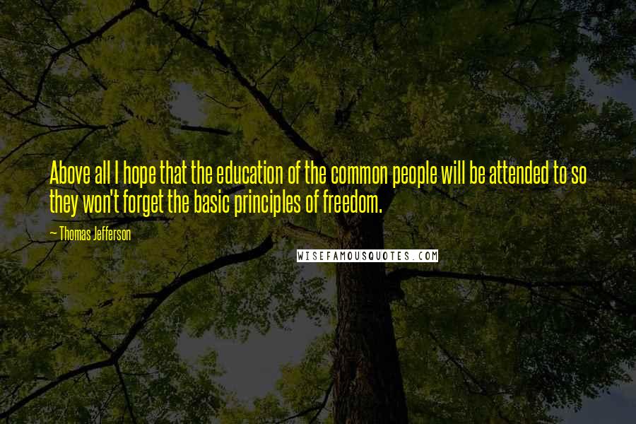 Thomas Jefferson Quotes: Above all I hope that the education of the common people will be attended to so they won't forget the basic principles of freedom.