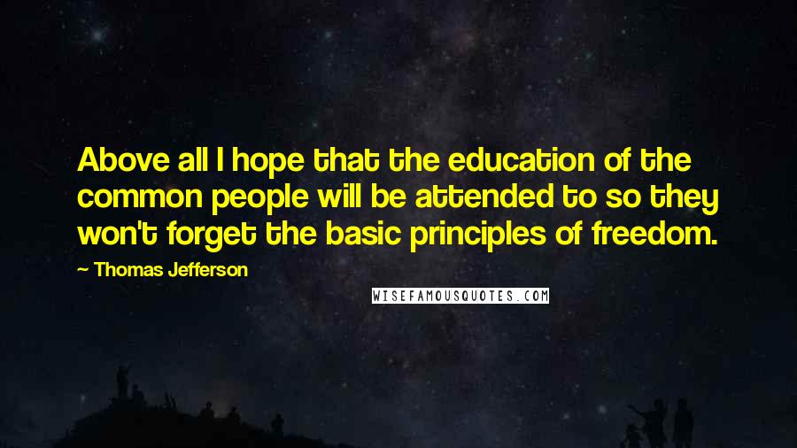 Thomas Jefferson Quotes: Above all I hope that the education of the common people will be attended to so they won't forget the basic principles of freedom.