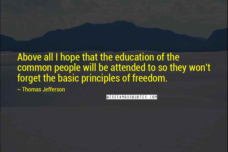 Thomas Jefferson Quotes: Above all I hope that the education of the common people will be attended to so they won't forget the basic principles of freedom.