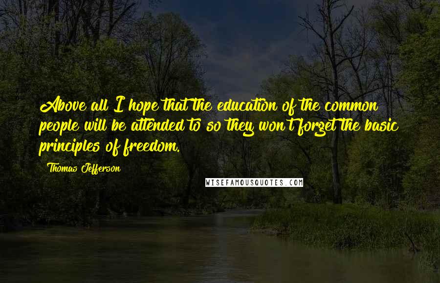 Thomas Jefferson Quotes: Above all I hope that the education of the common people will be attended to so they won't forget the basic principles of freedom.