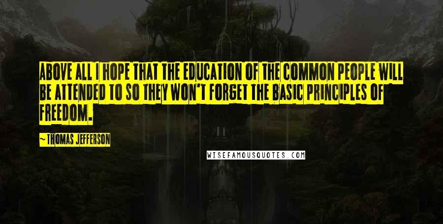 Thomas Jefferson Quotes: Above all I hope that the education of the common people will be attended to so they won't forget the basic principles of freedom.