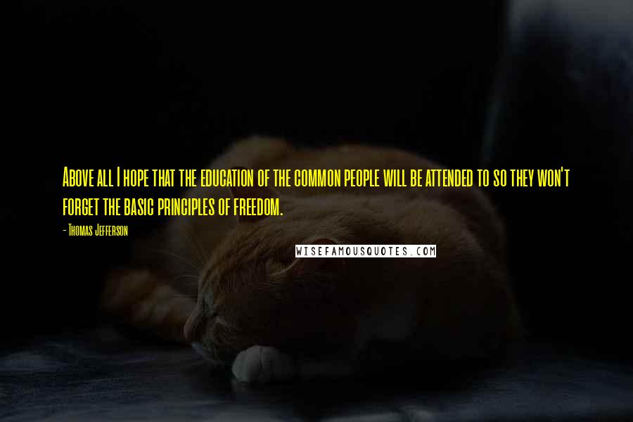 Thomas Jefferson Quotes: Above all I hope that the education of the common people will be attended to so they won't forget the basic principles of freedom.