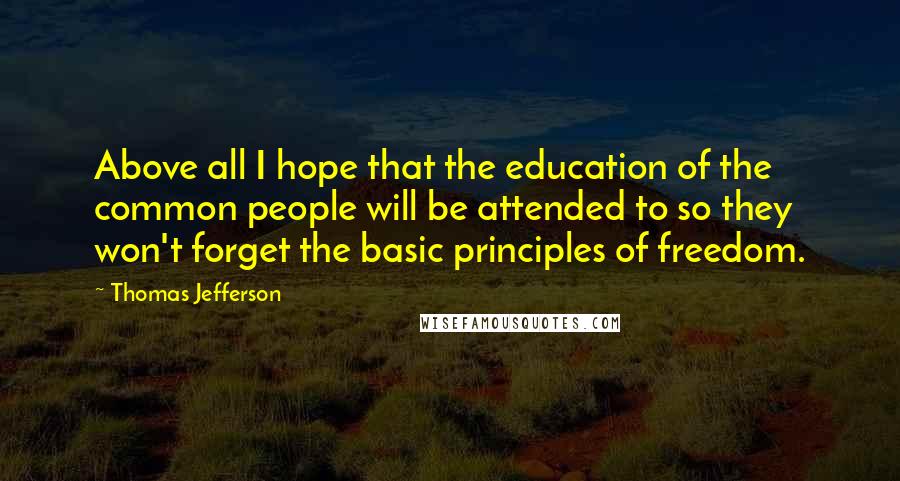 Thomas Jefferson Quotes: Above all I hope that the education of the common people will be attended to so they won't forget the basic principles of freedom.