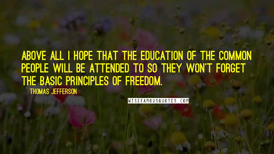 Thomas Jefferson Quotes: Above all I hope that the education of the common people will be attended to so they won't forget the basic principles of freedom.