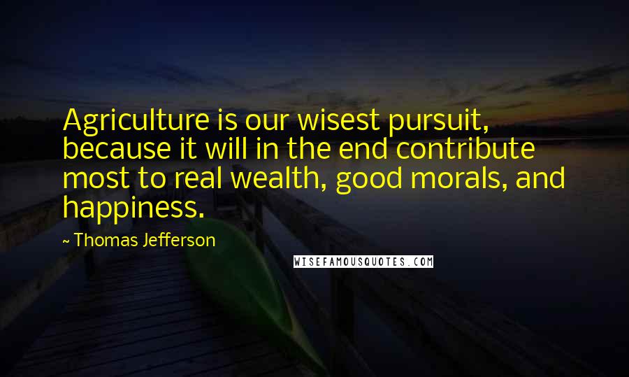 Thomas Jefferson Quotes: Agriculture is our wisest pursuit, because it will in the end contribute most to real wealth, good morals, and happiness.