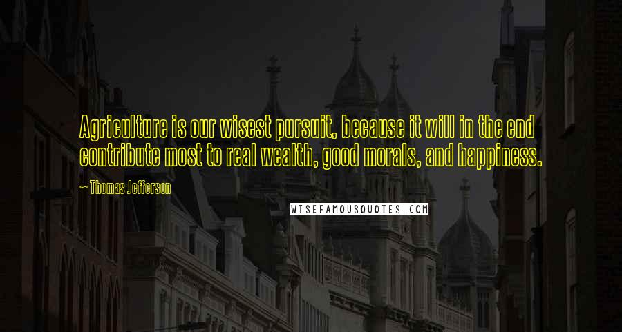 Thomas Jefferson Quotes: Agriculture is our wisest pursuit, because it will in the end contribute most to real wealth, good morals, and happiness.