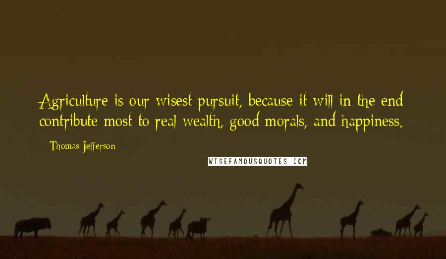 Thomas Jefferson Quotes: Agriculture is our wisest pursuit, because it will in the end contribute most to real wealth, good morals, and happiness.