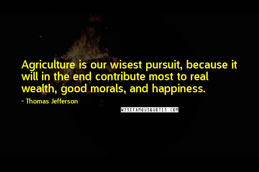 Thomas Jefferson Quotes: Agriculture is our wisest pursuit, because it will in the end contribute most to real wealth, good morals, and happiness.