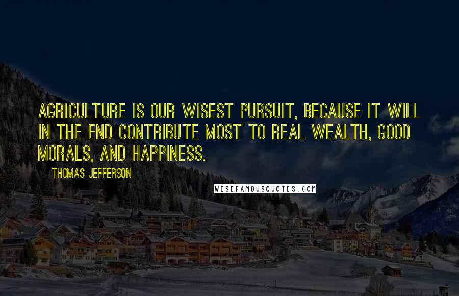 Thomas Jefferson Quotes: Agriculture is our wisest pursuit, because it will in the end contribute most to real wealth, good morals, and happiness.