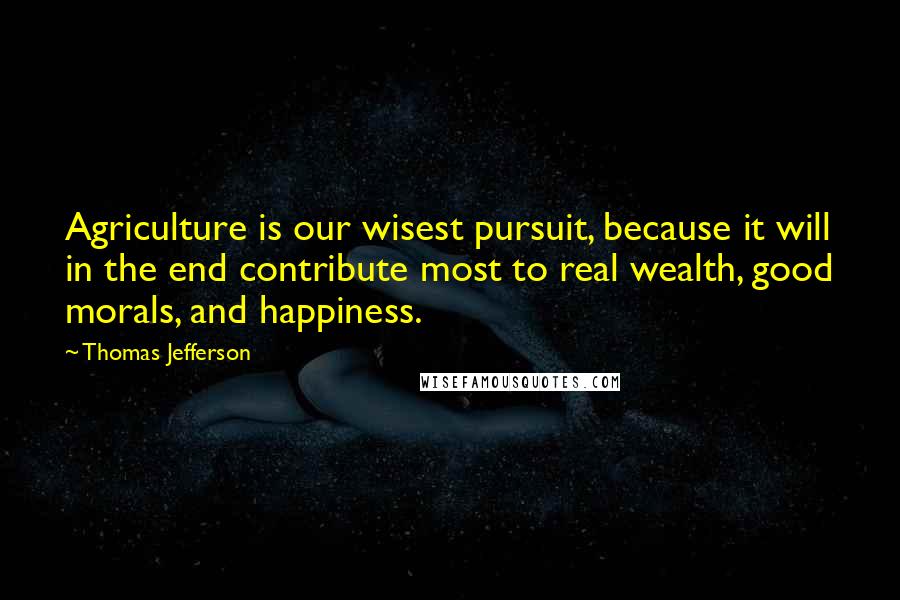 Thomas Jefferson Quotes: Agriculture is our wisest pursuit, because it will in the end contribute most to real wealth, good morals, and happiness.