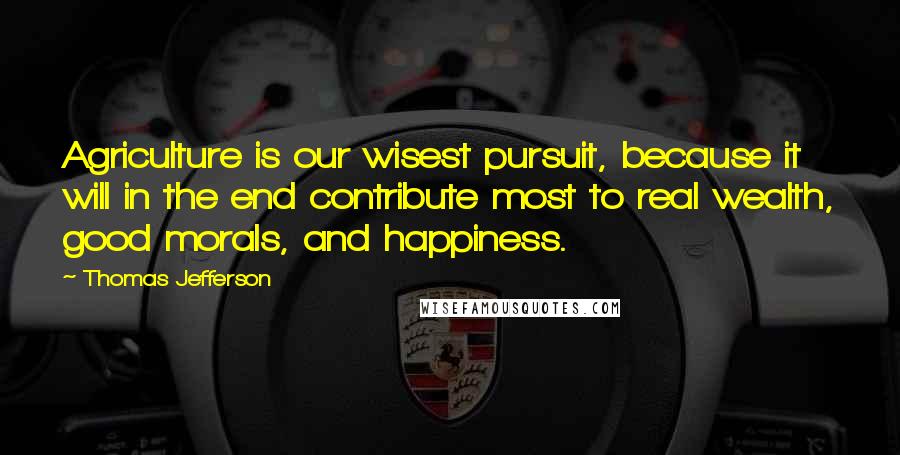 Thomas Jefferson Quotes: Agriculture is our wisest pursuit, because it will in the end contribute most to real wealth, good morals, and happiness.