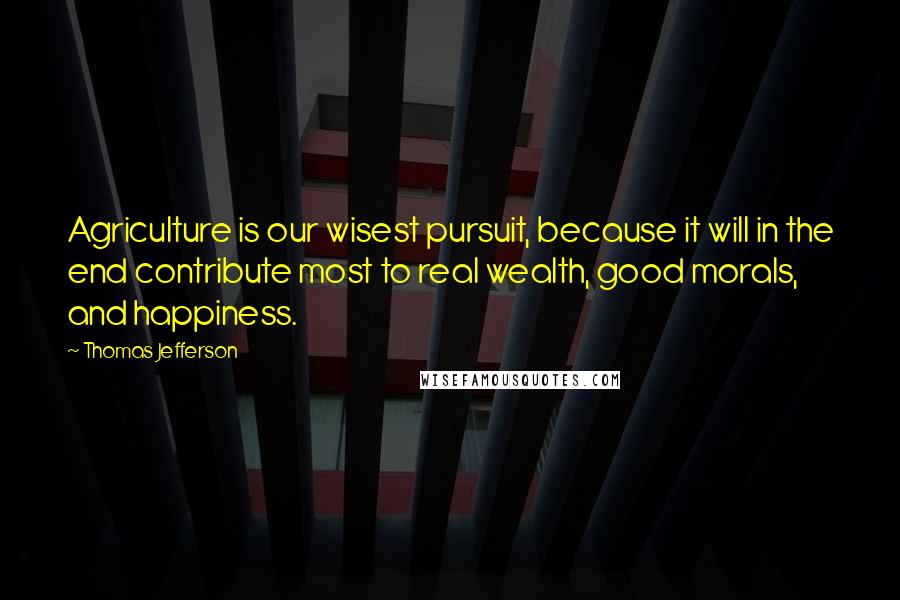 Thomas Jefferson Quotes: Agriculture is our wisest pursuit, because it will in the end contribute most to real wealth, good morals, and happiness.