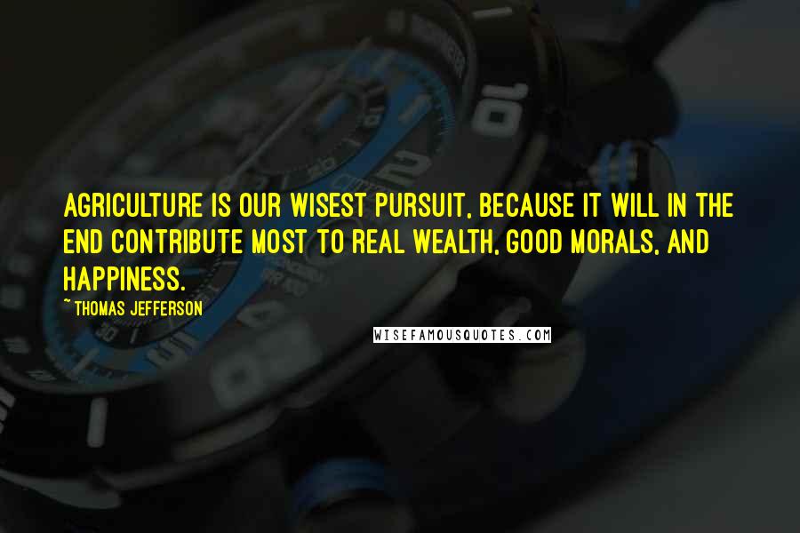 Thomas Jefferson Quotes: Agriculture is our wisest pursuit, because it will in the end contribute most to real wealth, good morals, and happiness.