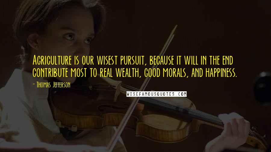 Thomas Jefferson Quotes: Agriculture is our wisest pursuit, because it will in the end contribute most to real wealth, good morals, and happiness.