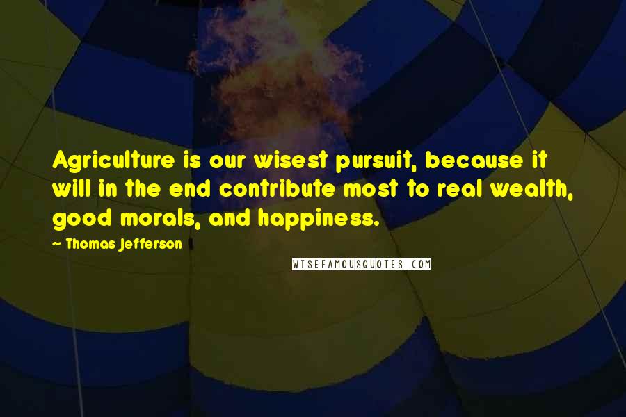 Thomas Jefferson Quotes: Agriculture is our wisest pursuit, because it will in the end contribute most to real wealth, good morals, and happiness.
