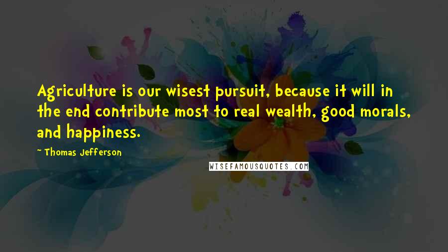 Thomas Jefferson Quotes: Agriculture is our wisest pursuit, because it will in the end contribute most to real wealth, good morals, and happiness.