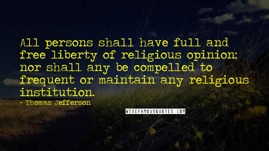 Thomas Jefferson Quotes: All persons shall have full and free liberty of religious opinion; nor shall any be compelled to frequent or maintain any religious institution.