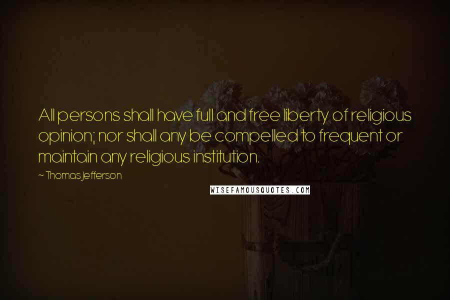 Thomas Jefferson Quotes: All persons shall have full and free liberty of religious opinion; nor shall any be compelled to frequent or maintain any religious institution.