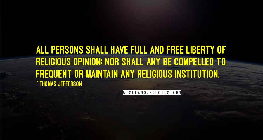 Thomas Jefferson Quotes: All persons shall have full and free liberty of religious opinion; nor shall any be compelled to frequent or maintain any religious institution.