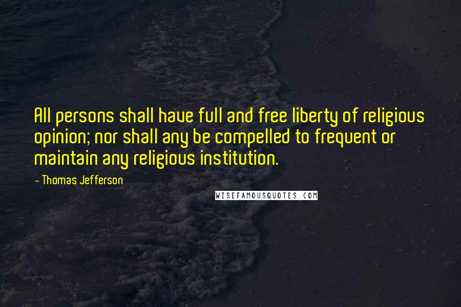 Thomas Jefferson Quotes: All persons shall have full and free liberty of religious opinion; nor shall any be compelled to frequent or maintain any religious institution.