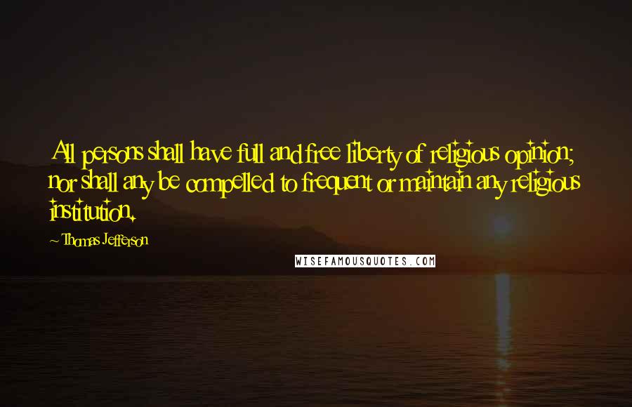 Thomas Jefferson Quotes: All persons shall have full and free liberty of religious opinion; nor shall any be compelled to frequent or maintain any religious institution.