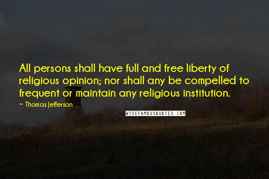 Thomas Jefferson Quotes: All persons shall have full and free liberty of religious opinion; nor shall any be compelled to frequent or maintain any religious institution.