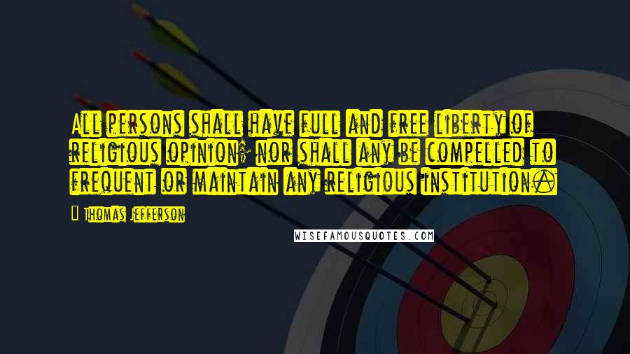 Thomas Jefferson Quotes: All persons shall have full and free liberty of religious opinion; nor shall any be compelled to frequent or maintain any religious institution.