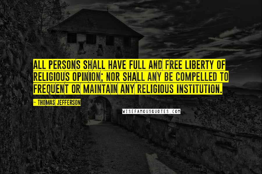 Thomas Jefferson Quotes: All persons shall have full and free liberty of religious opinion; nor shall any be compelled to frequent or maintain any religious institution.