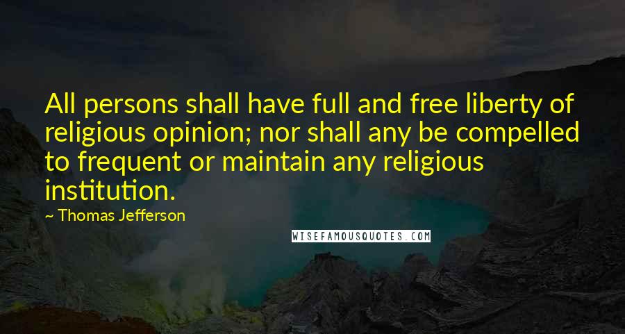 Thomas Jefferson Quotes: All persons shall have full and free liberty of religious opinion; nor shall any be compelled to frequent or maintain any religious institution.