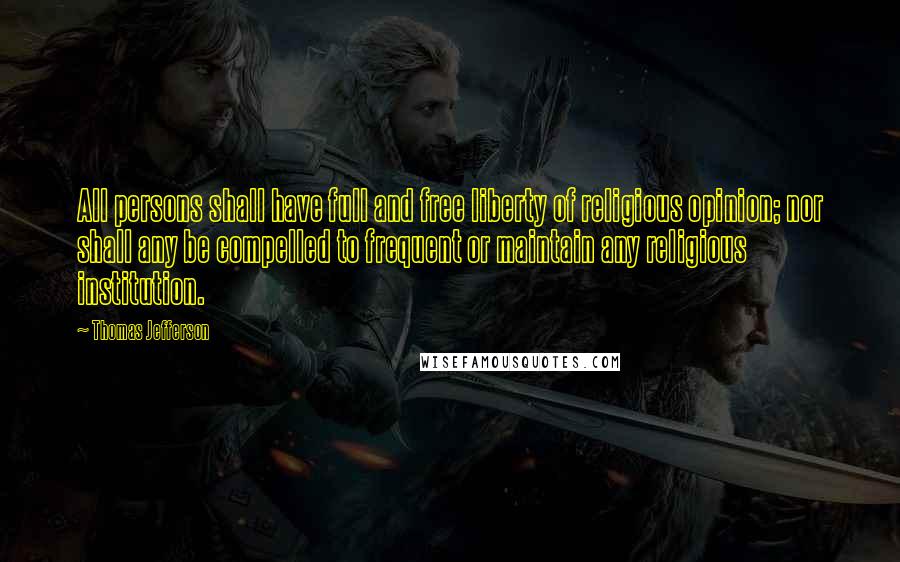 Thomas Jefferson Quotes: All persons shall have full and free liberty of religious opinion; nor shall any be compelled to frequent or maintain any religious institution.