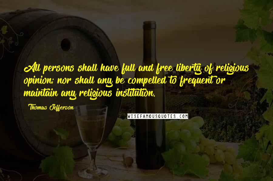 Thomas Jefferson Quotes: All persons shall have full and free liberty of religious opinion; nor shall any be compelled to frequent or maintain any religious institution.