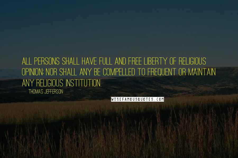 Thomas Jefferson Quotes: All persons shall have full and free liberty of religious opinion; nor shall any be compelled to frequent or maintain any religious institution.