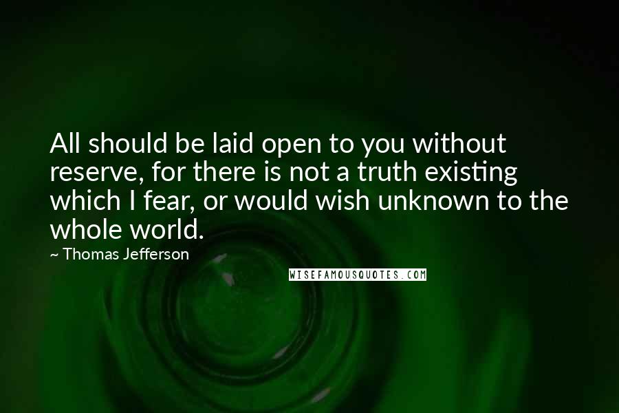 Thomas Jefferson Quotes: All should be laid open to you without reserve, for there is not a truth existing which I fear, or would wish unknown to the whole world.