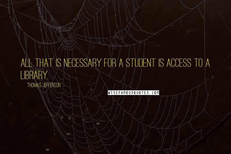 Thomas Jefferson Quotes: All that is necessary for a student is access to a library.