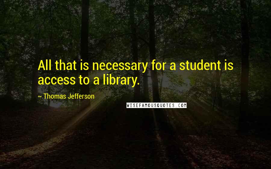 Thomas Jefferson Quotes: All that is necessary for a student is access to a library.