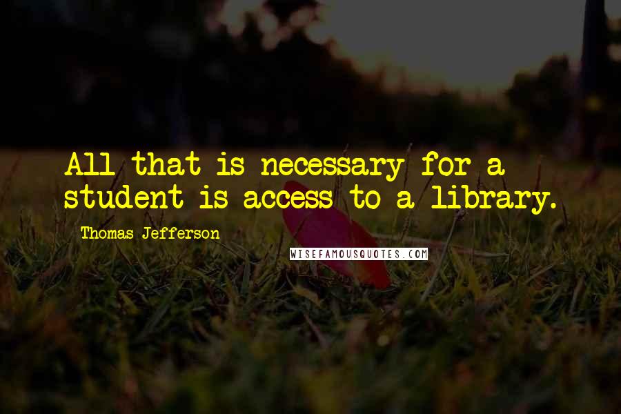 Thomas Jefferson Quotes: All that is necessary for a student is access to a library.