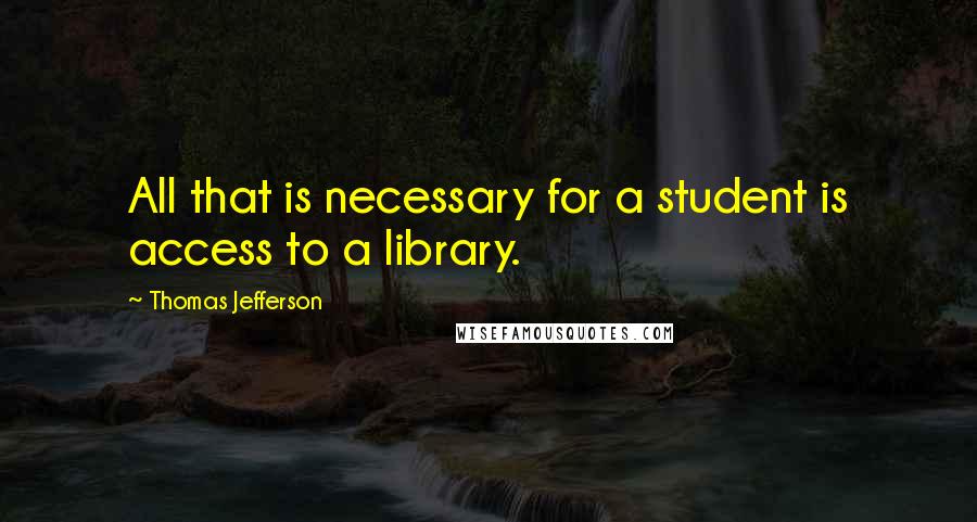 Thomas Jefferson Quotes: All that is necessary for a student is access to a library.