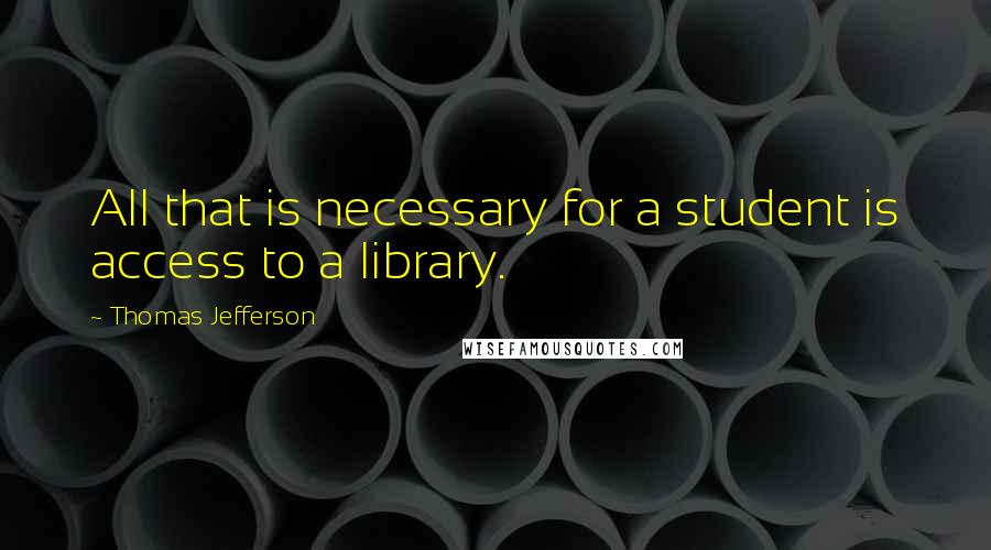 Thomas Jefferson Quotes: All that is necessary for a student is access to a library.