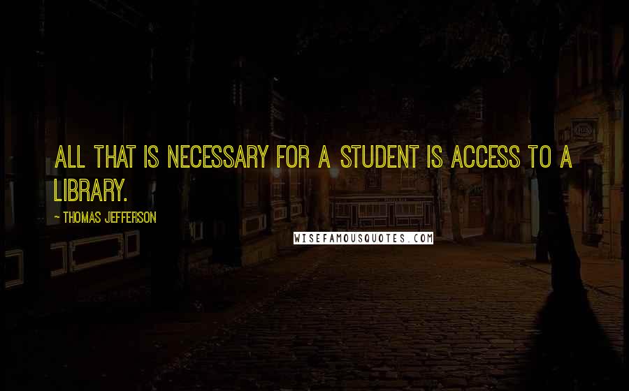 Thomas Jefferson Quotes: All that is necessary for a student is access to a library.