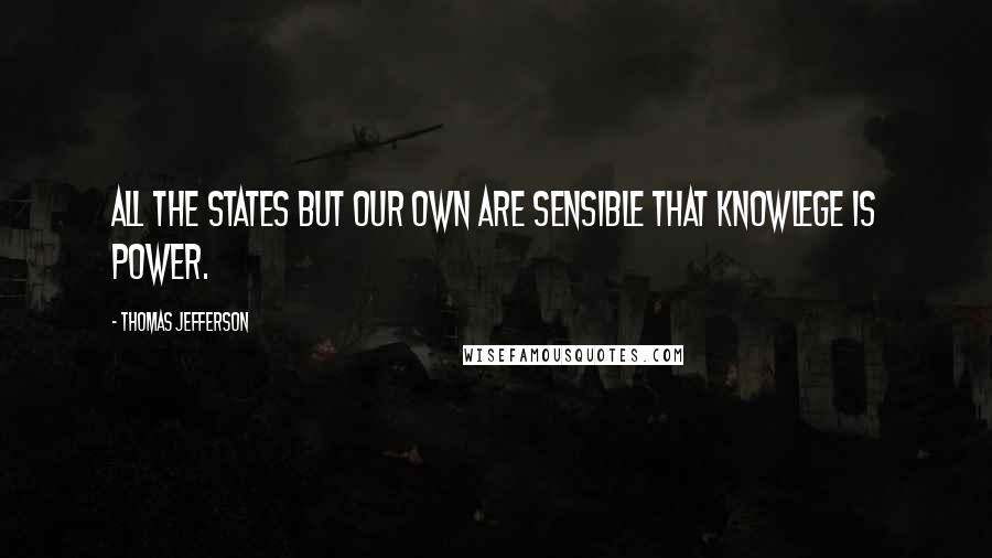 Thomas Jefferson Quotes: All the States but our own are sensible that knowlege is power.