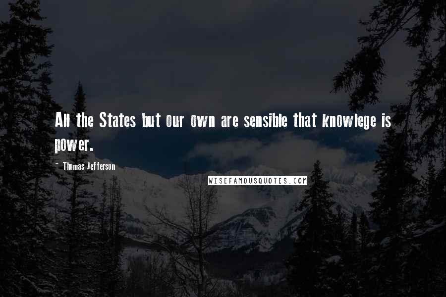 Thomas Jefferson Quotes: All the States but our own are sensible that knowlege is power.