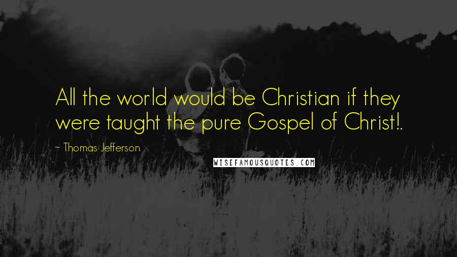 Thomas Jefferson Quotes: All the world would be Christian if they were taught the pure Gospel of Christ!.