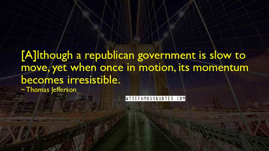 Thomas Jefferson Quotes: [A]lthough a republican government is slow to move, yet when once in motion, its momentum becomes irresistible.