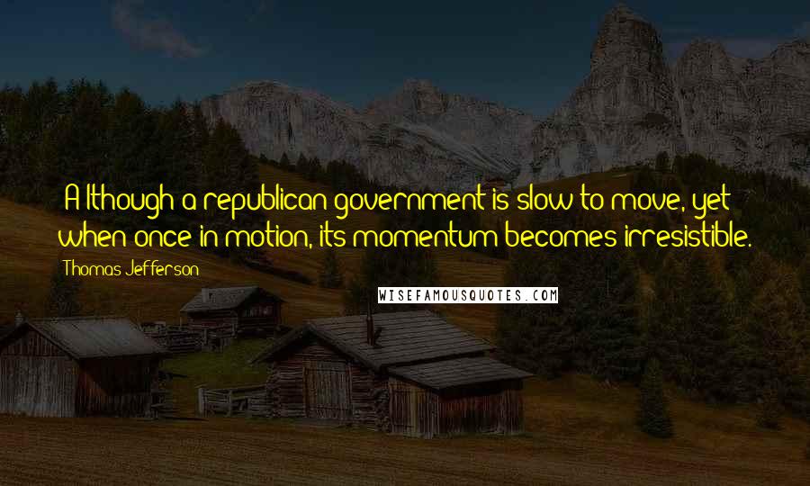 Thomas Jefferson Quotes: [A]lthough a republican government is slow to move, yet when once in motion, its momentum becomes irresistible.
