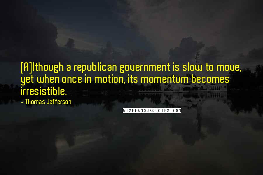 Thomas Jefferson Quotes: [A]lthough a republican government is slow to move, yet when once in motion, its momentum becomes irresistible.