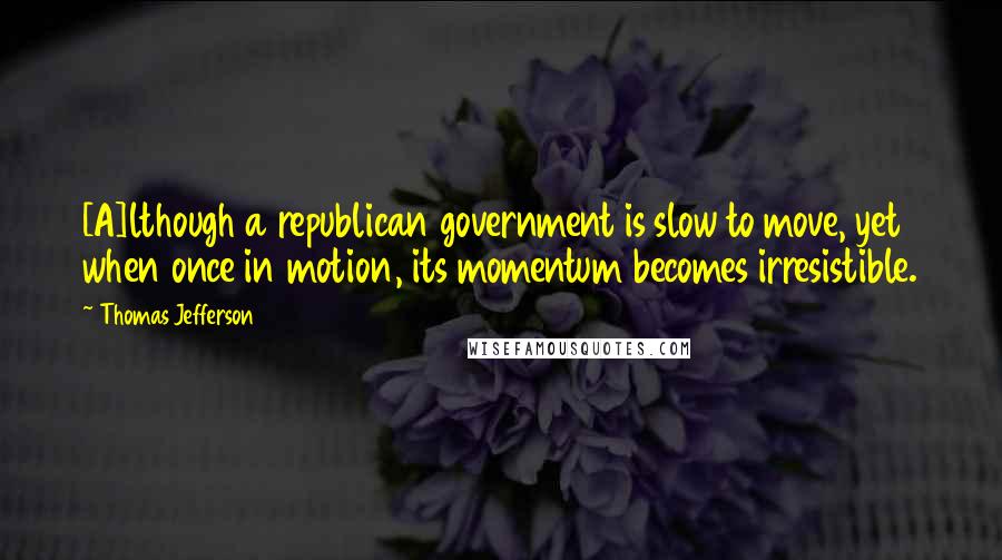 Thomas Jefferson Quotes: [A]lthough a republican government is slow to move, yet when once in motion, its momentum becomes irresistible.