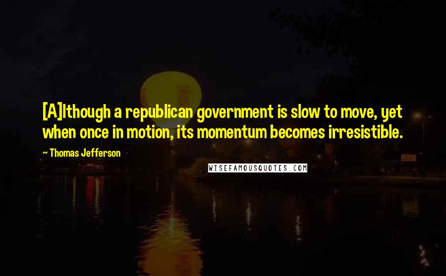 Thomas Jefferson Quotes: [A]lthough a republican government is slow to move, yet when once in motion, its momentum becomes irresistible.