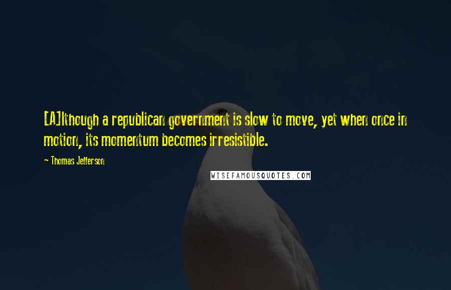 Thomas Jefferson Quotes: [A]lthough a republican government is slow to move, yet when once in motion, its momentum becomes irresistible.