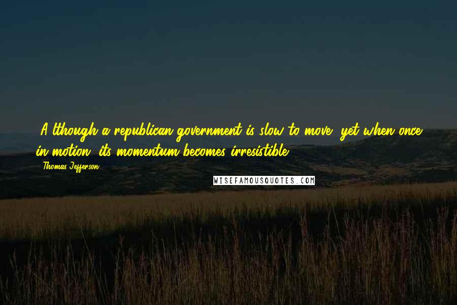 Thomas Jefferson Quotes: [A]lthough a republican government is slow to move, yet when once in motion, its momentum becomes irresistible.